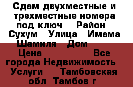 Сдам двухместные и трехместные номера под ключ. › Район ­ Сухум › Улица ­ Имама-Шамиля › Дом ­ 63 › Цена ­ 1000-1500 - Все города Недвижимость » Услуги   . Тамбовская обл.,Тамбов г.